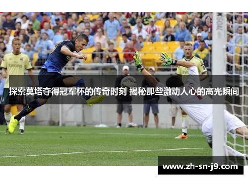 探索莫塔夺得冠军杯的传奇时刻 揭秘那些激动人心的高光瞬间 探索莫塔夺得冠军杯的传奇时刻 揭秘那些激动人心的高光瞬间