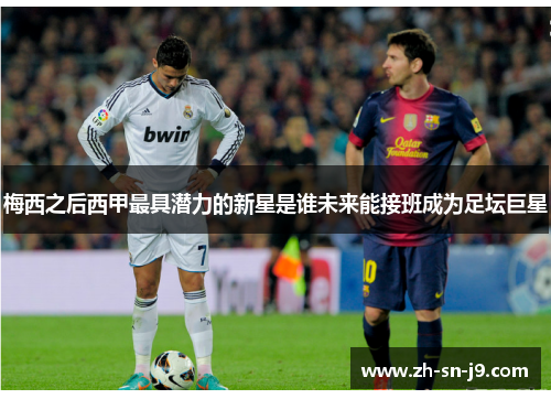 梅西之后西甲最具潜力的新星是谁未来能接班成为足坛巨星 梅西之后西甲最具潜力的新星是谁未来能接班成为足坛巨星