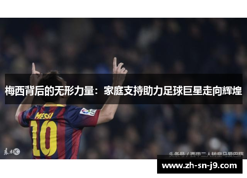 梅西背后的无形力量：家庭支持助力足球巨星走向辉煌