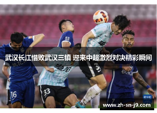 武汉长江惜败武汉三镇 迎来中超激烈对决精彩瞬间