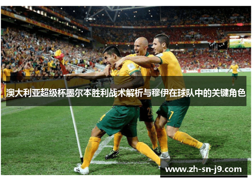 澳大利亚超级杯墨尔本胜利战术解析与穆伊在球队中的关键角色 澳大利亚超级杯墨尔本胜利战术解析与穆伊在球队中的关键角色