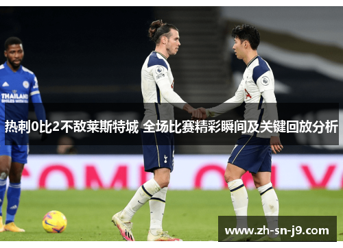 热刺0比2不敌莱斯特城 全场比赛精彩瞬间及关键回放分析 热刺0比2不敌莱斯特城 全场比赛精彩瞬间及关键回放分析