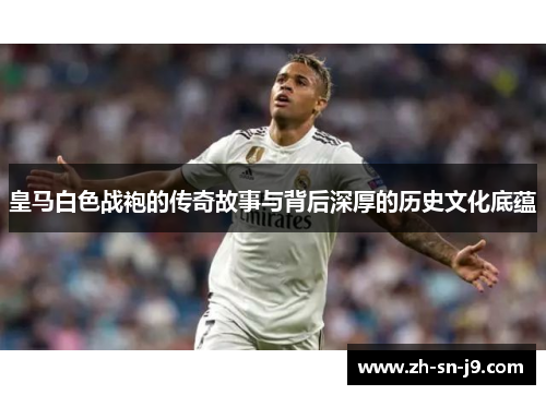 皇马白色战袍的传奇故事与背后深厚的历史文化底蕴
