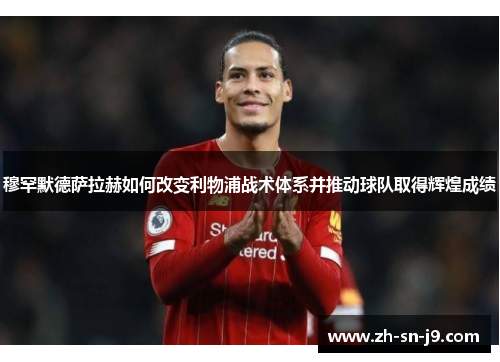 穆罕默德萨拉赫如何改变利物浦战术体系并推动球队取得辉煌成绩