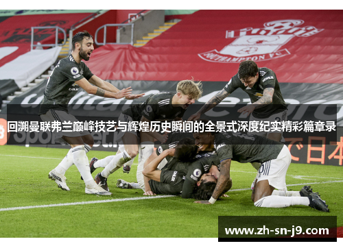 回溯曼联弗兰巅峰技艺与辉煌历史瞬间的全景式深度纪实精彩篇章录