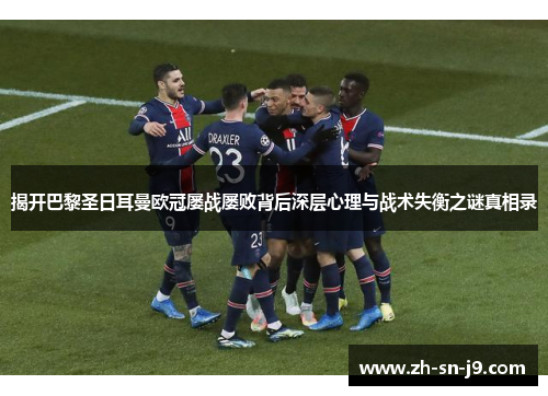 揭开巴黎圣日耳曼欧冠屡战屡败背后深层心理与战术失衡之谜真相录 揭开巴黎圣日耳曼欧冠屡战屡败背后深层心理与战术失衡之谜真相录