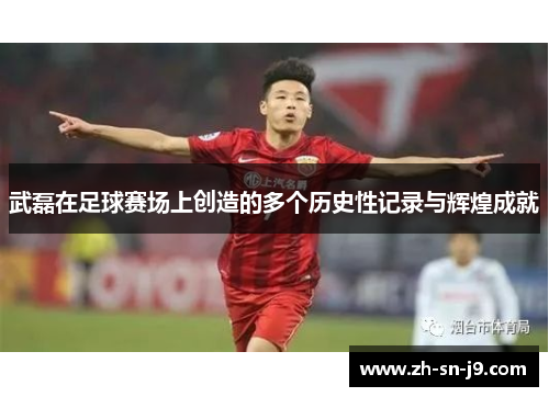 武磊在足球赛场上创造的多个历史性记录与辉煌成就