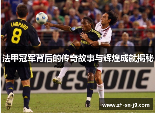 法甲冠军背后的传奇故事与辉煌成就揭秘 法甲冠军背后的传奇故事与辉煌成就揭秘