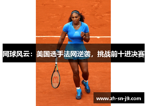 网球风云:美国选手法网逆袭,挑战前十进决赛 网球风云:美国选手法网逆袭,挑战前十进决赛