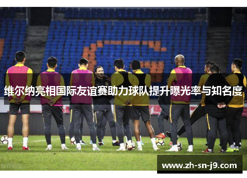 维尔纳亮相国际友谊赛助力球队提升曝光率与知名度