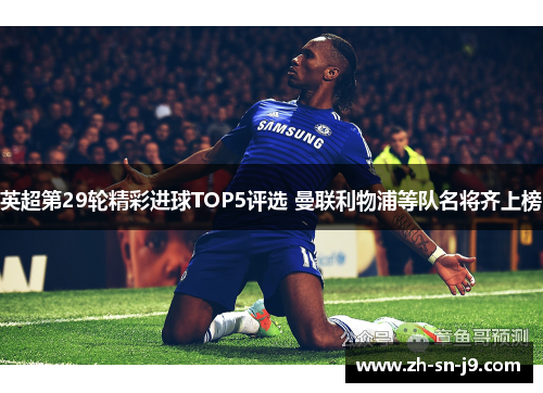 英超第29轮精彩进球TOP5评选 曼联利物浦等队名将齐上榜 英超第29轮精彩进球TOP5评选 曼联利物浦等队名将齐上榜