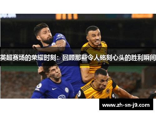 英超赛场的荣耀时刻:回顾那些令人铭刻心头的胜利瞬间 英超赛场的荣耀时刻:回顾那些令人铭刻心头的胜利瞬间