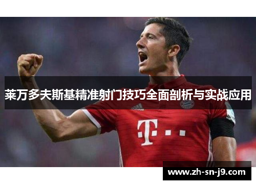 莱万多夫斯基精准射门技巧全面剖析与实战应用 莱万多夫斯基精准射门技巧全面剖析与实战应用