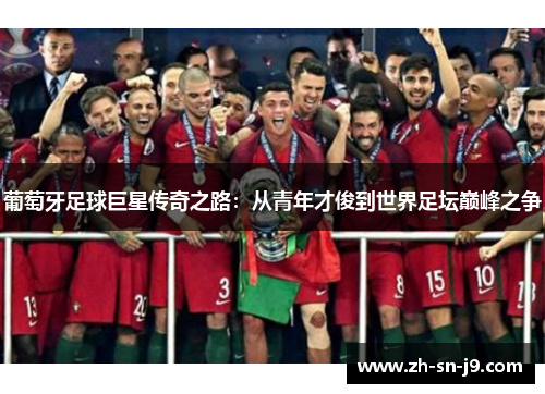 葡萄牙足球巨星传奇之路:从青年才俊到世界足坛巅峰之争 葡萄牙足球巨星传奇之路:从青年才俊到世界足坛巅峰之争