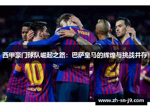 西甲豪门球队崛起之路:巴萨皇马的辉煌与挑战并存 西甲豪门球队崛起之路:巴萨皇马的辉煌与挑战并存