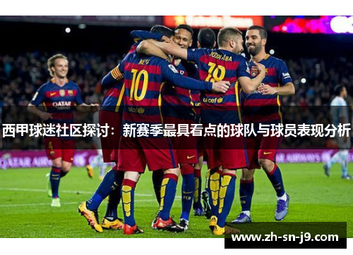 西甲球迷社区探讨:新赛季最具看点的球队与球员表现分析 西甲球迷社区探讨:新赛季最具看点的球队与球员表现分析