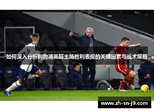 如何深入分析利物浦英超主场胜利表现的关键因素与战术策略