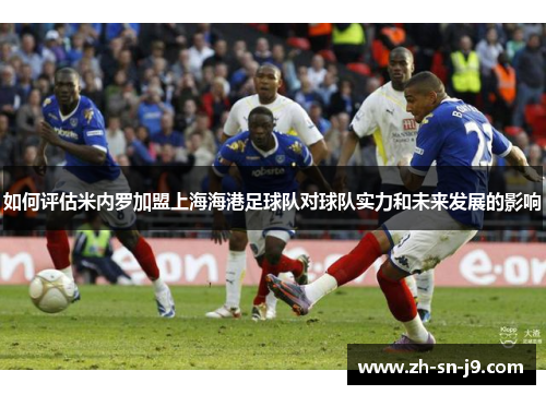 如何评估米内罗加盟上海海港足球队对球队实力和未来发展的影响