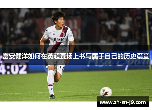 富安健洋如何在英超赛场上书写属于自己的历史篇章