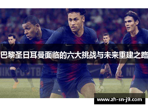 巴黎圣日耳曼面临的六大挑战与未来重建之路