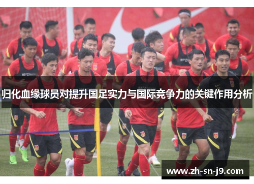 归化血缘球员对提升国足实力与国际竞争力的关键作用分析