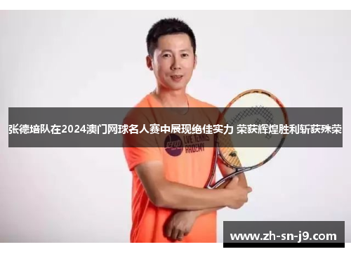 张德培队在2024澳门网球名人赛中展现绝佳实力 荣获辉煌胜利斩获殊荣