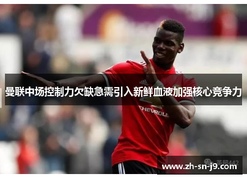 曼联中场控制力欠缺急需引入新鲜血液加强核心竞争力