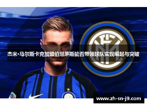 杰米·马尔斯卡克加盟伯恩茅斯能否带领球队实现崛起与突破