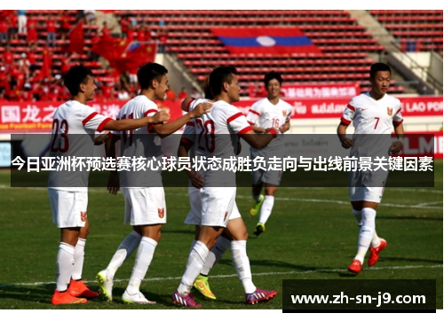 今日亚洲杯预选赛核心球员状态成胜负走向与出线前景关键因素