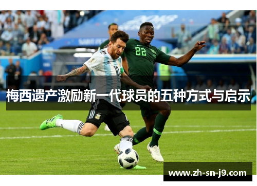 梅西遗产激励新一代球员的五种方式与启示