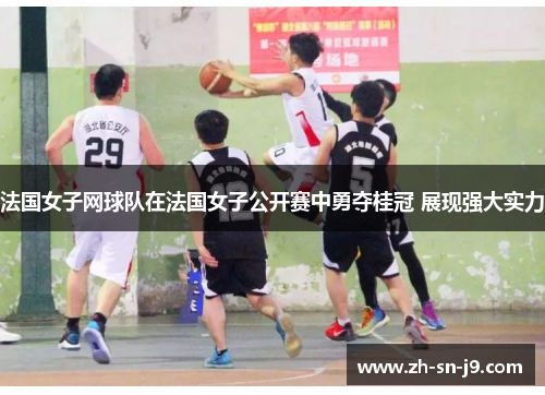 法国女子网球队在法国女子公开赛中勇夺桂冠 展现强大实力