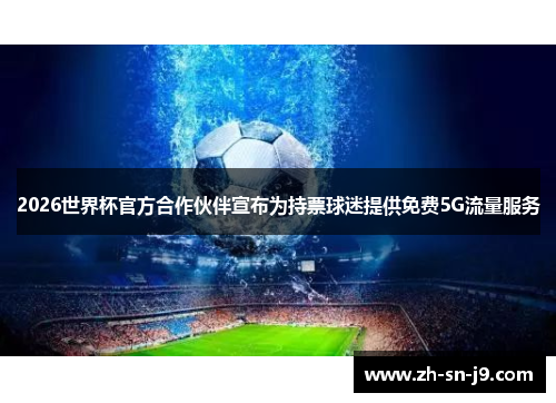 2026世界杯官方合作伙伴宣布为持票球迷提供免费5G流量服务