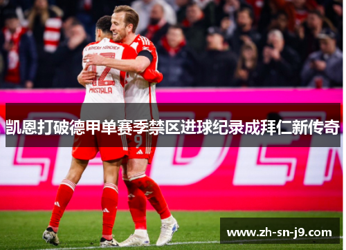 凯恩打破德甲单赛季禁区进球纪录成拜仁新传奇 凯恩打破德甲单赛季禁区进球纪录成拜仁新传奇