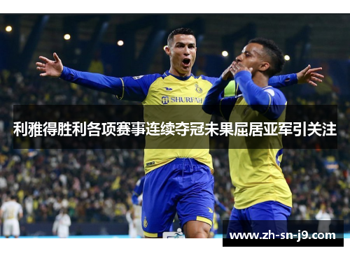 利雅得胜利各项赛事连续夺冠未果屈居亚军引关注 利雅得胜利各项赛事连续夺冠未果屈居亚军引关注