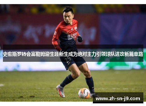 史密斯罗转会富勒姆迎生涯新生成为绝对主力引领球队进攻新篇章路