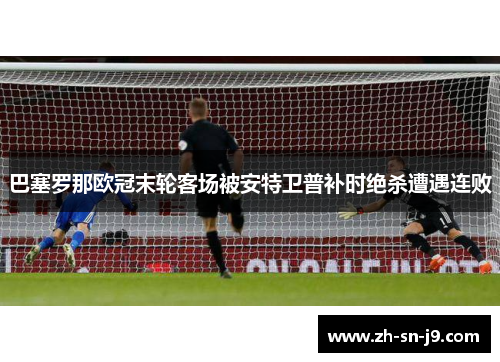巴塞罗那欧冠末轮客场被安特卫普补时绝杀遭遇连败 巴塞罗那欧冠末轮客场被安特卫普补时绝杀遭遇连败