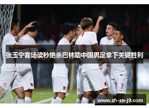 张玉宁客场读秒绝杀巴林助中国男足拿下关键胜利 张玉宁客场读秒绝杀巴林助中国男足拿下关键胜利