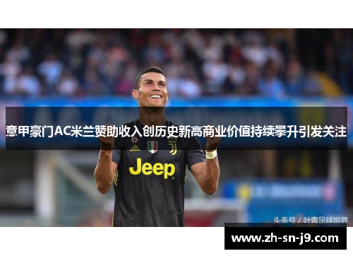 意甲豪门AC米兰赞助收入创历史新高商业价值持续攀升引发关注 意甲豪门AC米兰赞助收入创历史新高商业价值持续攀升引发关注