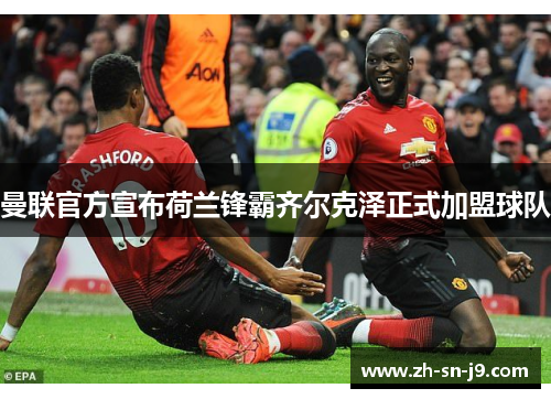 曼联官方宣布荷兰锋霸齐尔克泽正式加盟球队