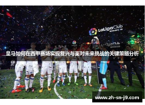 皇马如何在西甲赛场实现复兴与面对未来挑战的关键策略分析 皇马如何在西甲赛场实现复兴与面对未来挑战的关键策略分析