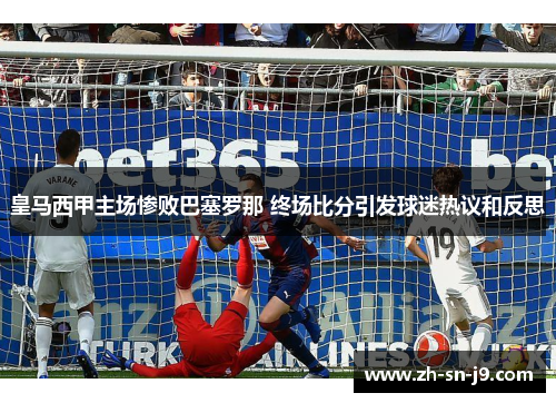 皇马西甲主场惨败巴塞罗那 终场比分引发球迷热议和反思
