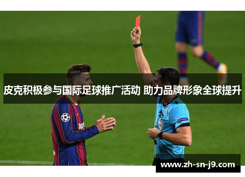 皮克积极参与国际足球推广活动 助力品牌形象全球提升 皮克积极参与国际足球推广活动 助力品牌形象全球提升