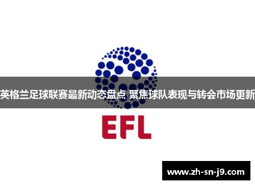 英格兰足球联赛最新动态盘点 聚焦球队表现与转会市场更新 英格兰足球联赛最新动态盘点 聚焦球队表现与转会市场更新
