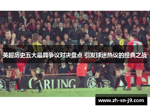 英超历史五大最具争议对决盘点 引发球迷热议的经典之战 英超历史五大最具争议对决盘点 引发球迷热议的经典之战