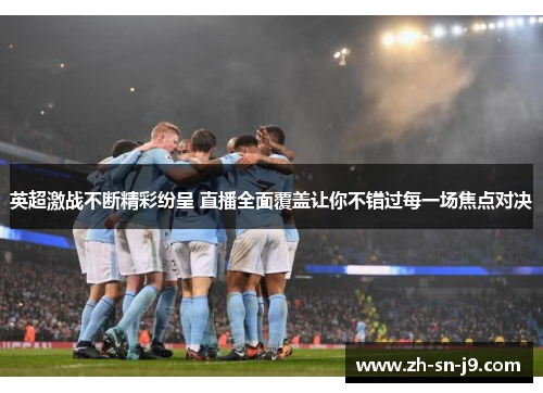 英超激战不断精彩纷呈 直播全面覆盖让你不错过每一场焦点对决 英超激战不断精彩纷呈 直播全面覆盖让你不错过每一场焦点对决
