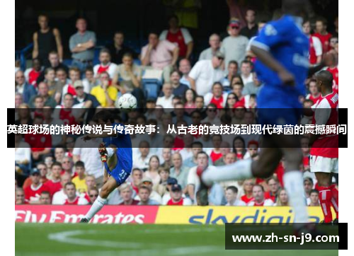 英超球场的神秘传说与传奇故事:从古老的竞技场到现代绿茵的震撼瞬间 英超球场的神秘传说与传奇故事:从古老的竞技场到现代绿茵的震撼瞬间