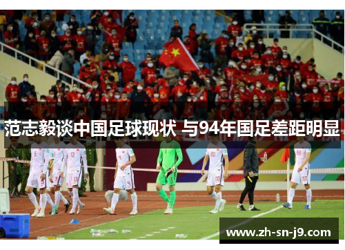 范志毅谈中国足球现状 与94年国足差距明显 范志毅谈中国足球现状 与94年国足差距明显