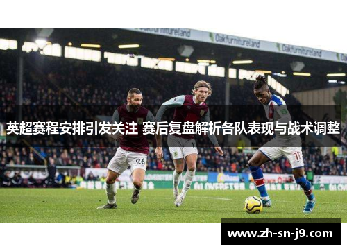 英超赛程安排引发关注 赛后复盘解析各队表现与战术调整 英超赛程安排引发关注 赛后复盘解析各队表现与战术调整