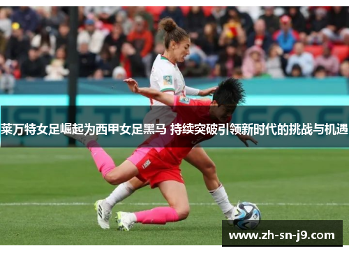 莱万特女足崛起为西甲女足黑马 持续突破引领新时代的挑战与机遇 莱万特女足崛起为西甲女足黑马 持续突破引领新时代的挑战与机遇
