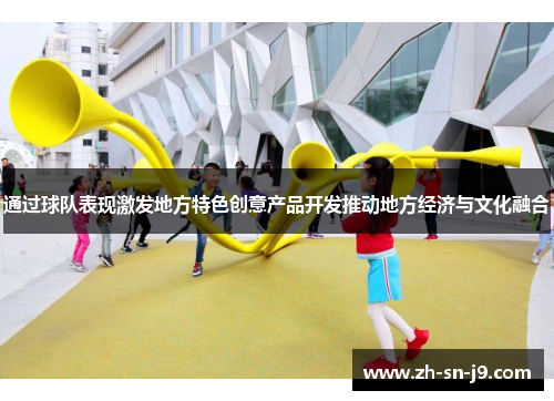 通过球队表现激发地方特色创意产品开发推动地方经济与文化融合 通过球队表现激发地方特色创意产品开发推动地方经济与文化融合